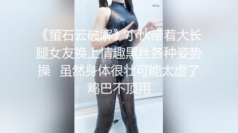 《萤石云破解》小伙带着大长腿女友换上情趣黑丝各种姿势操⭐虽然身体很壮可能太虚了鸡巴不顶用