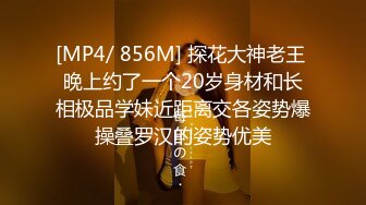 [MP4/ 856M] 探花大神老王 晚上约了一个20岁身材和长相极品学妹近距离交各姿势爆操叠罗汉的姿势优美