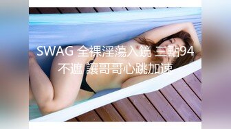 SWAG 全裸淫蕩入鏡 三點94不遮 讓哥哥心跳加速