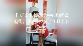 【 KFC 】长裙学生妹和闺蜜逛街。黑色内内前后CD上下通透