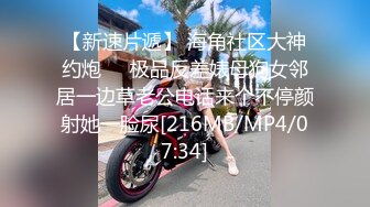 【新速片遞】 海角社区大神约炮❤️极品反差婊母狗女邻居一边草老公电话来个不停颜射她一脸尿[216MB/MP4/07:34]