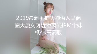 2019最新厕拍大神潜入某商圈大厦女厕近距离偷拍M个妹纸4K高清版