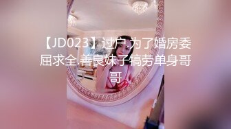 【JD023】过户.为了婚房委屈求全.善良妹子犒劳单身哥哥