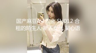 国产麻豆AV 涩会 SH012 合租的陌生人 新人女优 吴心语