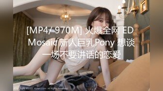 [MP4/ 970M] 火爆全网 ED Mosaic 新人巨乳Pony 想谈一场不要讲话的恋爱