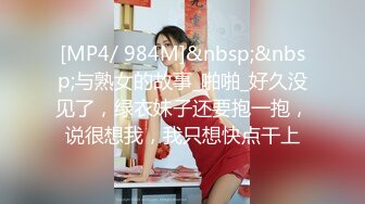 [MP4/ 984M]&nbsp;&nbsp;与熟女的故事_啪啪_好久没见了，绿衣妹子还要抱一抱，说很想我，我只想快点干上