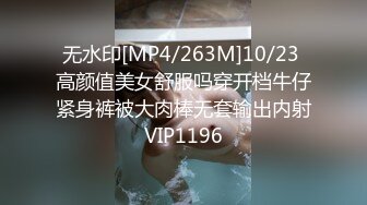 无水印[MP4/263M]10/23 高颜值美女舒服吗穿开档牛仔紧身裤被大肉棒无套输出内射VIP1196