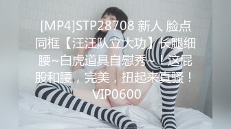 [MP4]STP28708 新人 脸点同框【汪汪队立大功】长腿细腰~白虎道具自慰秀~！这屁股和腰，完美，扭起来真骚！ VIP0600