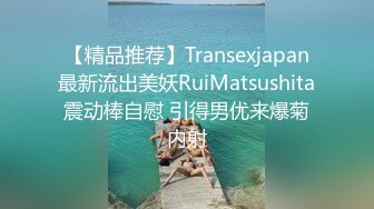 【精品推荐】Transexjapan最新流出美妖RuiMatsushita震动棒自慰 引得男优来爆菊内射