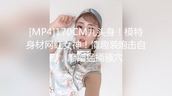 [MP4]170CM九头身！模特身材网红女神！情趣装炮击自慰，磨蹭猛捅骚穴