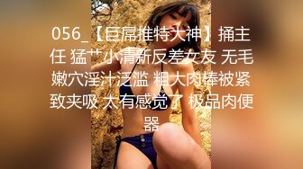 056_【巨屌推特大神】捅主任 猛艹小清新反差女友 无毛嫩穴淫汁泛滥 粗大肉棒被紧致夹吸 太有感觉了 极品肉便器