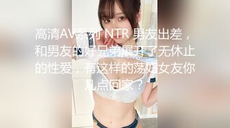 高清AV系列 NTR 男友出差，和男友的好兄弟展开了无休止的性爱，有这样的荡妇女友你几点回家？