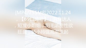 [MP4/755MB]2022.11.24，【69口嗨哥】，泡良达人，短发小姐姐，阴毛浓密性欲旺盛，娇小玲珑高潮迭起