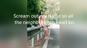 Scream out my name so all the neighbors can hearI knew