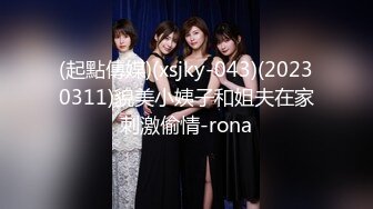 (起點傳媒)(xsjky-043)(20230311)貌美小姨子和姐夫在家刺激偷情-rona