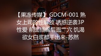 【果冻传媒】 GDCM-001 熟女上司的性解放 诱惑逆袭3P性爱 前面插嘴后面艹穴 饥渴欲女白浆都干出来-苏然