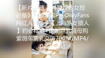 【新片速遞 】《臀控熟女控✅必备》万狼求购P站OnlyFans网红人妻杀手【上海熟女猎人】约会私拍+定制巨乳骚母狗紫薇车震乳交[6700M/MP4/02:32:11]