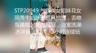 STP20949 气质美女姐妹花女同秀牛奶抹逼道具抽插，舌吻互摸翘起大白屁股，浴室洗澡水冲逼逼掰穴，3小时连续玩弄各种诱惑