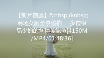 【新片速遞】&nbsp;&nbsp;商场女厕全景偷拍❤️多位极品少妇的各种美鲍鱼[4150M/MP4/01:48:36]