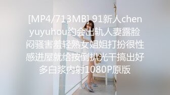 [MP4/713MB] 91新人chenyuyuhou约会出轨人妻露脸闷骚害羞轻熟女姐姐打扮很性感进屋就给按倒扒光干搞出好多白浆内射1080P原版