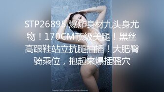 STP26895 爆炸身材九头身尤物！170CM顶级美腿！黑丝高跟鞋站立抗腿抽插！大肥臀骑乘位，抱起来爆插骚穴