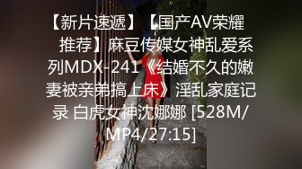 【新片速遞】【国产AV荣耀❤️推荐】麻豆传媒女神乱爱系列MDX-241《结婚不久的嫩妻被亲弟搞上床》淫乱家庭记录 白虎女神沈娜娜 [528M/MP4/27:15]