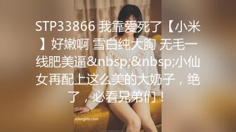 STP33866 我靠爱死了【小米】好嫩啊 雪白纯大胸 无毛一线肥美逼&nbsp;&nbsp;小仙女再配上这么美的大奶子，绝了，必看兄弟们！