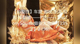 【自整理】车震 潮吹 手淫 自慰 带剧情——P站—— JessTonySquirts最新大合集【195V】2 (96)