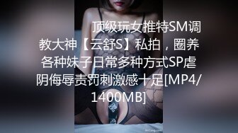 ⚫️⚫️⚫️顶级玩女推特SM调教大神【云舒S】私拍，圈养各种妹子日常多种方式SP虐阴侮辱责罚刺激感十足[MP4/1400MB]