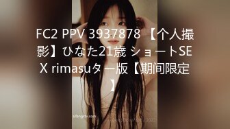 FC2 PPV 3937878 【个人撮影】ひなた21歳 ショートSEX rimasuター版【期间限定】