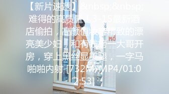 百里挑一，酒店高画质偷拍高质量情侣日常生活与啪啪，罕见的如此清纯的学生妹子，干柴烈火 干完了 鸡巴还是硬邦邦的【MP4/288MB】