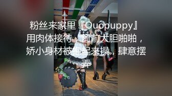 粉丝来家里『Ouopuppy』用肉体接待，窗前大胆啪啪，娇小身材被抱起来操，肆意摆弄