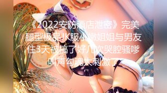 《2022安防酒店泄密》完美腿型极品JK服小嫩姐姐与男友住3天被搞了好几次哭腔骚嗲叫声勾魂太刺激了