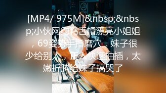 [MP4/ 975M]&nbsp;&nbsp;小伙网约鸭舌帽漂亮小姐姐，69姿势手指磨穴，妹子很少给别人，正入快速抽插，太嫩折腾给妹子搞哭了