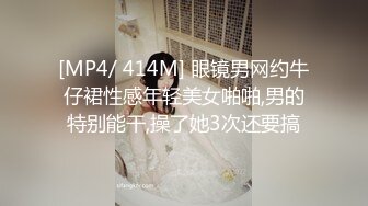 [MP4/ 414M] 眼镜男网约牛仔裙性感年轻美女啪啪,男的特别能干,操了她3次还要搞