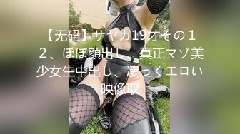 【无码】サヤカ19才その１２、ほぼ顔出し、真正マゾ美少女生中出し、凄っくエロい映像取