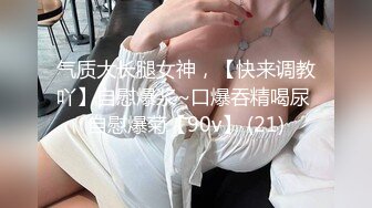 气质大长腿女神，【快来调教吖】自慰爆浆~口爆吞精喝尿 自慰爆菊【90v】 (21)