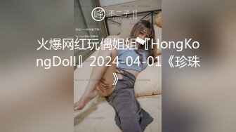 火爆网红玩偶姐姐『HongKongDoll』2024-04-01《珍珠》