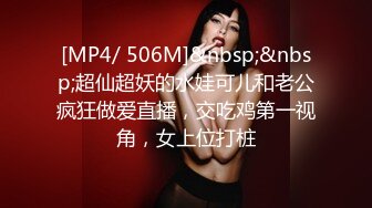 [MP4/ 506M]&nbsp;&nbsp;超仙超妖的水娃可儿和老公疯狂做爱直播，交吃鸡第一视角，女上位打桩