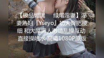 【极品媚黑❤️绿帽淫妻】淫妻熟妇『Yseyo』奶大臀肥腰细 和大屌黑人激情乱操互动 直接操喷水 高清1080P原版