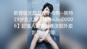 新晋级无敌反差小母狗~推特19岁女儿奴【林林susu00006】超强人前露出裸体取外卖影院自慰等