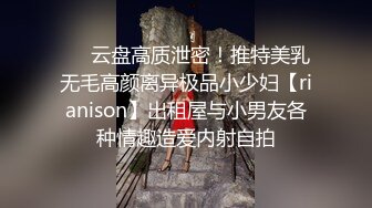 ❤️云盘高质泄密！推特美乳无毛高颜离异极品小少妇【rianison】出租屋与小男友各种情趣造爱内射自拍