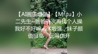 【AI画质增强】【Mr.tu】小二先生~爸爸下次再找个人操我好不好嘛~2K增强，妹子颜值极高，玩得也开