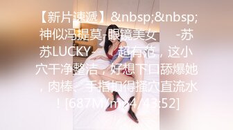 【新片速遞】&nbsp;&nbsp;神似冯提莫-眼镜美女❤️-苏苏LUCKY-❤️ 超有范，这小穴干净整洁，好想下口舔爆她，肉棒、手指扣得搔穴直流水！[687M/mp4/43:52]