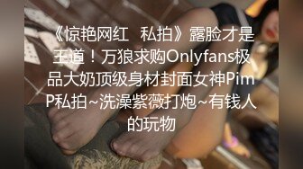 《惊艳网红✿私拍》露脸才是王道！万狼求购Onlyfans极品大奶顶级身材封面女神PimP私拍~洗澡紫薇打炮~有钱人的玩物