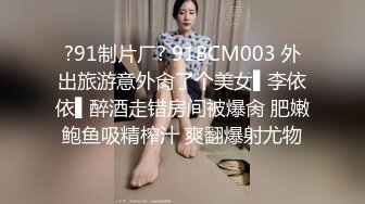 ?91制片厂? 91BCM003 外出旅游意外肏了个美女▌李依依▌醉酒走错房间被爆肏 肥嫩鲍鱼吸精榨汁 爽翻爆射尤物