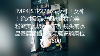 [MP4]STP27365 女神！女神！绝对极品，颜值身材完美，粉嫩美乳极品嫩穴，镜头前水晶假屌猛插，无毛骚逼骑乘位 VIP0600