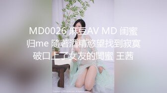 MD0026 麻豆AV MD 闺蜜归me 隨著酒精慾望找到寂寞破口上了女友的閨蜜 王茜