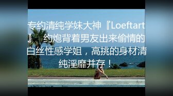 专约清纯学妹大神『Loeftart』✿约炮背着男友出来偷情的白丝性感学姐，高挑的身材清纯淫靡并存！