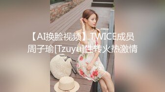 【AI换脸视频】TWICE成员 周子瑜[Tzuyu]性转火热激情